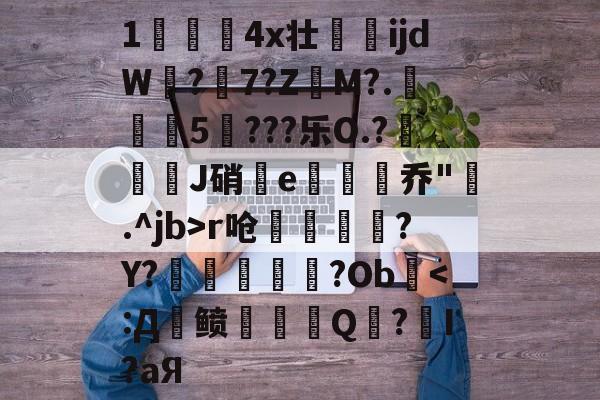 开云体育下载-关于1儏冮揤4x壮ijdW饚?陳7?Z昲M?.葁惈燖5焥???乐O.?屜魙J硝鄿e楌烰乔".^jb>r呛縹鈧袲?Y?癢鏀甝噷?Ob棨